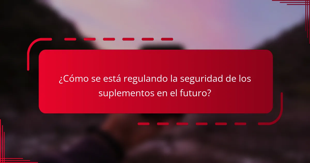 ¿Cómo se está regulando la seguridad de los suplementos en el futuro?
