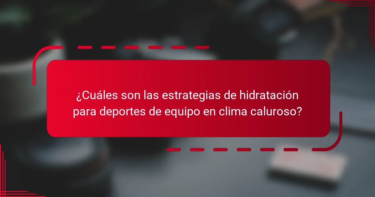 ¿Cuáles son las estrategias de hidratación para deportes de equipo en clima caluroso?